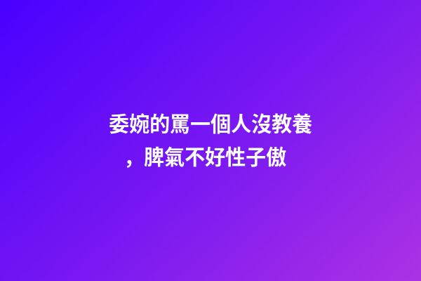 委婉的罵一個人沒教養，脾氣不好性子傲